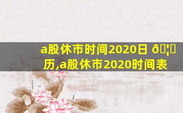 a股休市时间2020日 🦍 历,a股休市2020时间表
